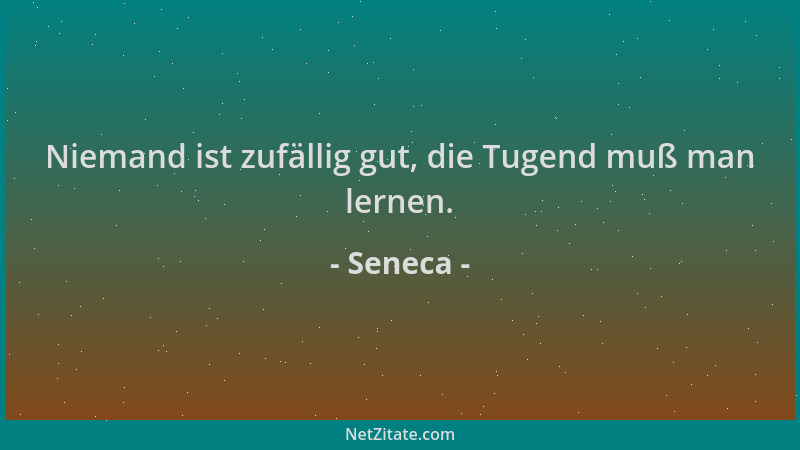 Seneca - Niemand ist zufällig gut, die Tugend muß man lernen....