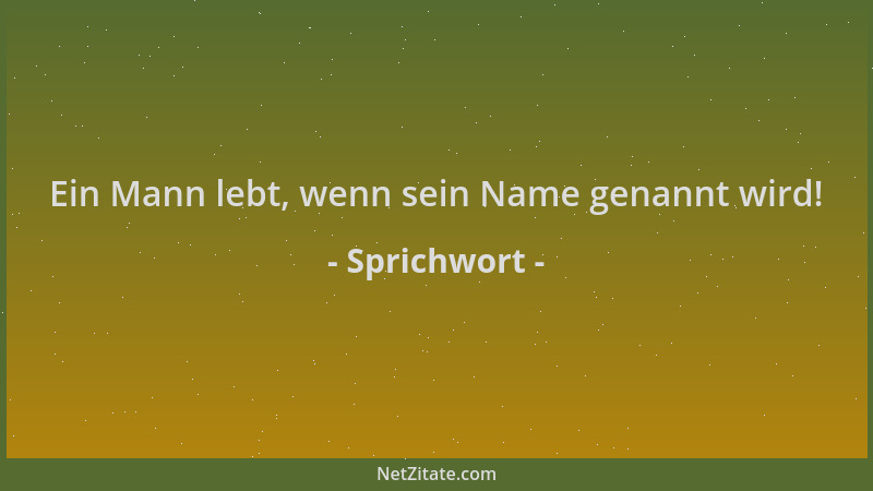 Sprichwort - Ein Mann lebt, wenn sein Name genannt wird!...