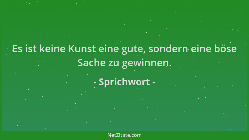 Sprichwort - Es ist keine Kunst eine gute, sondern eine böse Sache zu gewinnen....