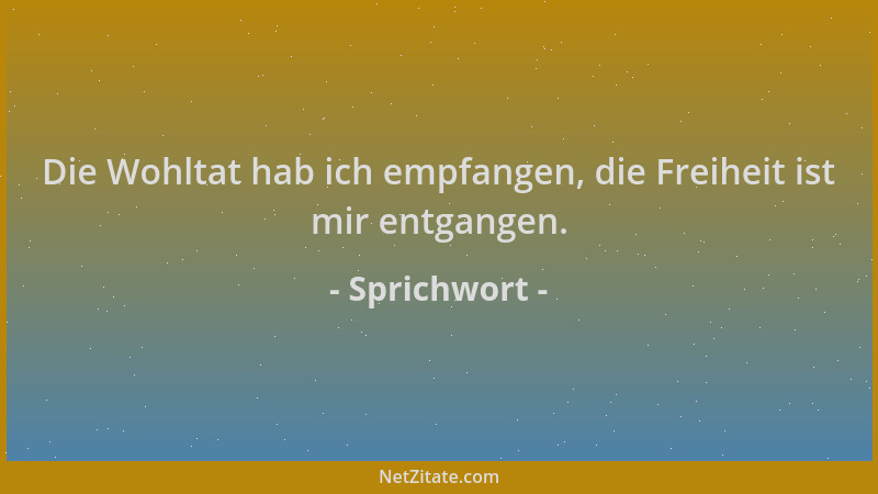 Sprichwort - Die Wohltat hab ich empfangen, die Freiheit ist mir entgangen....