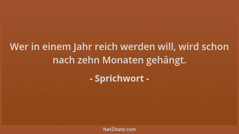 Sprichwort - Wer in einem Jahr reich werden will, wird schon nach zehn Monaten gehängt....