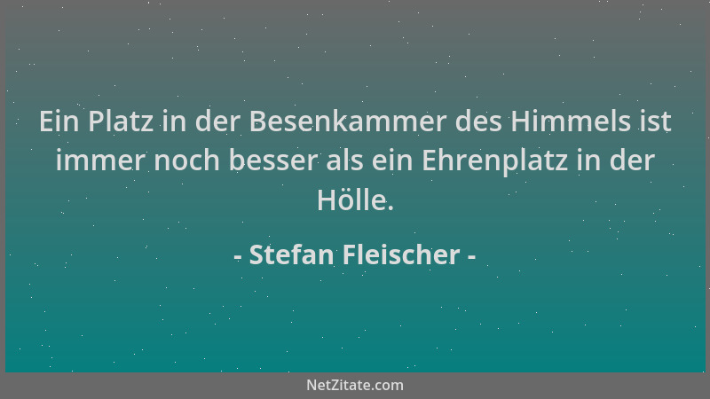 Stefan Fleischer - Ein Platz in der Besenkammer des Himmels ist immer noch besser als ein Ehrenplatz in der Hölle....