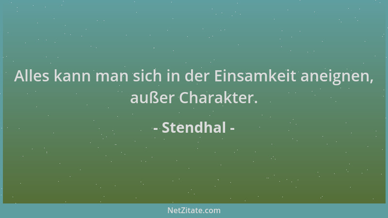 Stendhal - Alles kann man sich in der Einsamkeit aneignen, außer Charakter....