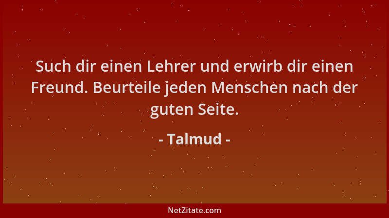 Talmud - Such dir einen Lehrer und erwirb dir einen Freund. Beurteile jeden Menschen nach der guten Seite....