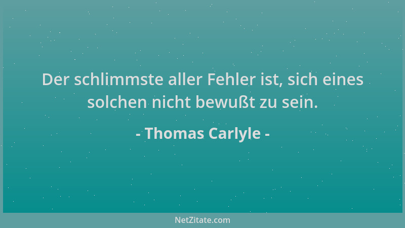 Thomas Carlyle - Der schlimmste aller Fehler ist, sich eines solchen nicht bewußt zu sein....