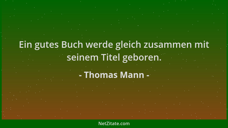 Thomas Mann - Ein gutes Buch werde gleich zusammen mit seinem Titel geboren....