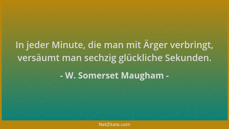 W. Somerset Maugham - In jeder Minute, die man mit Ärger verbringt, versäumt man sechzig glückliche Sekunden....
