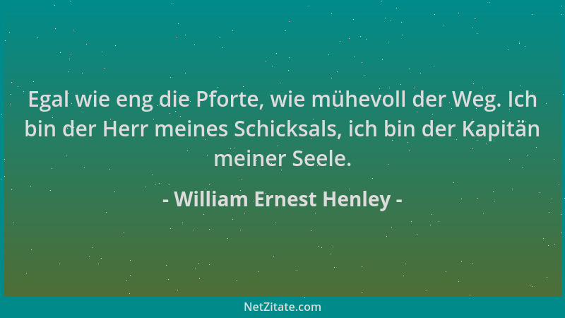 William Ernest Henley - Egal wie eng die Pforte, wie mühevoll der Weg. Ich bin der Herr meines Schicksals, ich bin der Kapi...