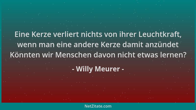 Willy Meurer - Eine Kerze verliert nichts von ihrer Leuchtkraft, wenn man eine andere Kerze damit anzündet Könnten wir Mens...