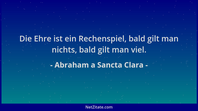Abraham a Sancta Clara - Die Ehre ist ein Rechenspiel, bald gilt man nichts, bald gilt man viel....