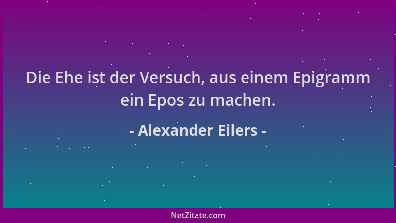 Alexander Eilers - Die Ehe ist der Versuch, aus einem Epigramm ein Epos zu machen....