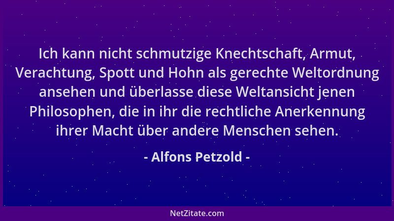 Alfons Petzold - Ich kann nicht schmutzige Knechtschaft, Armut, Verachtung, Spott und Hohn als gerechte Weltordnung ansehen...
