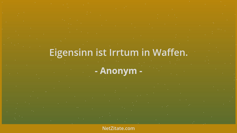 Anonym - Eigensinn ist Irrtum in Waffen....