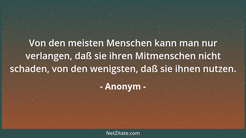 Anonym - Von den meisten Menschen kann man nur verlangen, daß sie ihren Mitmenschen nicht schaden, von den wenigsten, daß s...