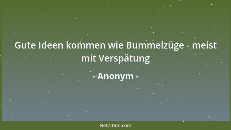 Anonym - Gute Ideen kommen wie Bummelzüge - meist mit Verspätung...