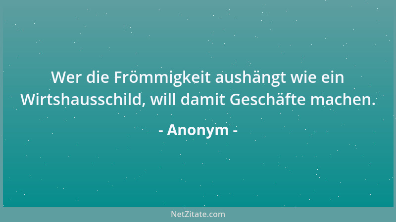 Anonym - Wer die Frömmigkeit aushängt wie ein Wirtshausschild, will damit Geschäfte machen....