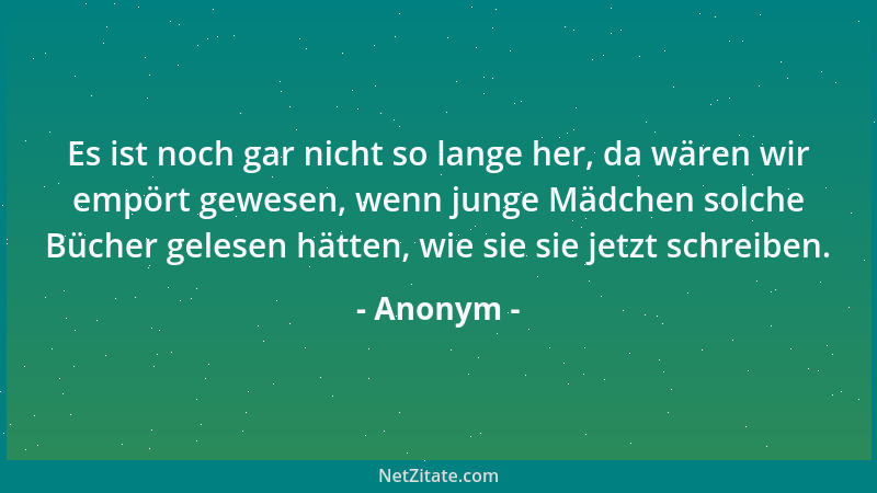 Anonym - Es ist noch gar nicht so lange her, da wären wir empört gewesen, wenn junge Mädchen solche Bücher gelesen hätten,...