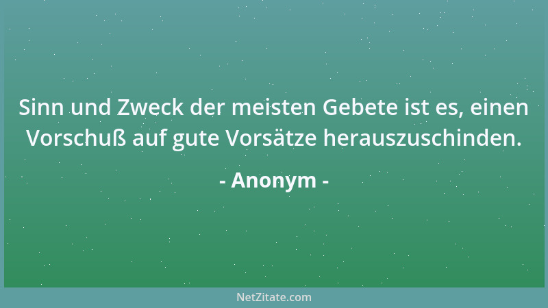 Anonym - Sinn und Zweck der meisten Gebete ist es, einen Vorschuß auf gute Vorsätze herauszuschinden....
