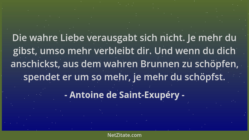 Antoine de Saint-Exupéry - Die wahre Liebe verausgabt sich nicht. Je mehr du gibst, umso mehr verbleibt dir. Und wenn du di...