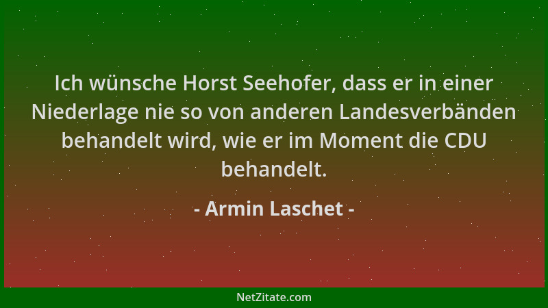 Armin Laschet - Ich wünsche Horst Seehofer, dass er in einer Niederlage nie so von anderen Landesverbänden behandelt wird,...