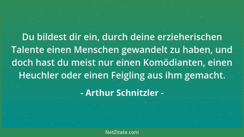 Arthur Schnitzler - Du bildest dir ein, durch deine erzieherischen Talente einen Menschen gewandelt zu haben, und doch hast...