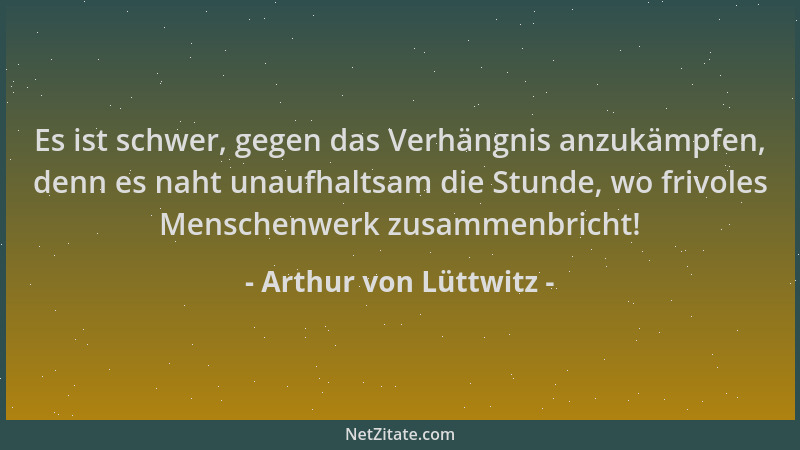 Arthur von Lüttwitz - Es ist schwer, gegen das Verhängnis anzukämpfen, denn es naht unaufhaltsam die Stunde, wo frivoles Me...