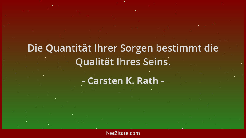 Carsten K. Rath - Die Quantität Ihrer Sorgen bestimmt die Qualität Ihres Seins....