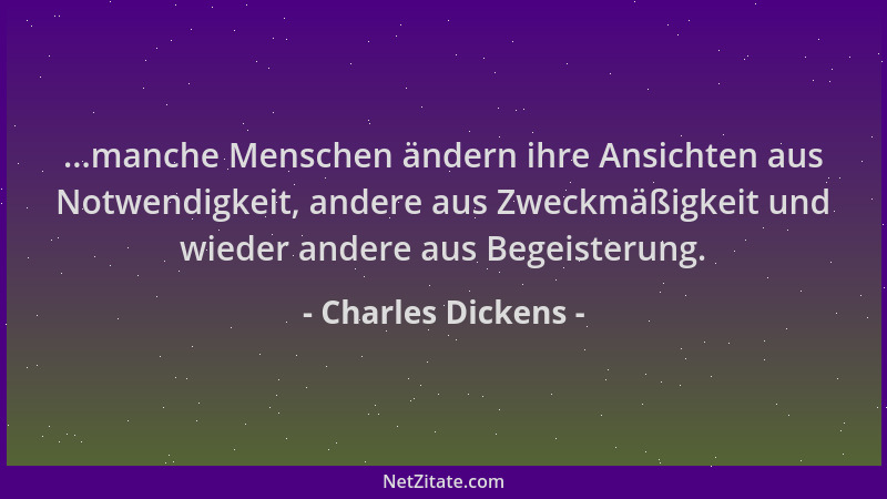Charles Dickens - ...manche Menschen ändern ihre Ansichten aus Notwendigkeit, andere aus Zweckmäßigkeit und wieder andere a...