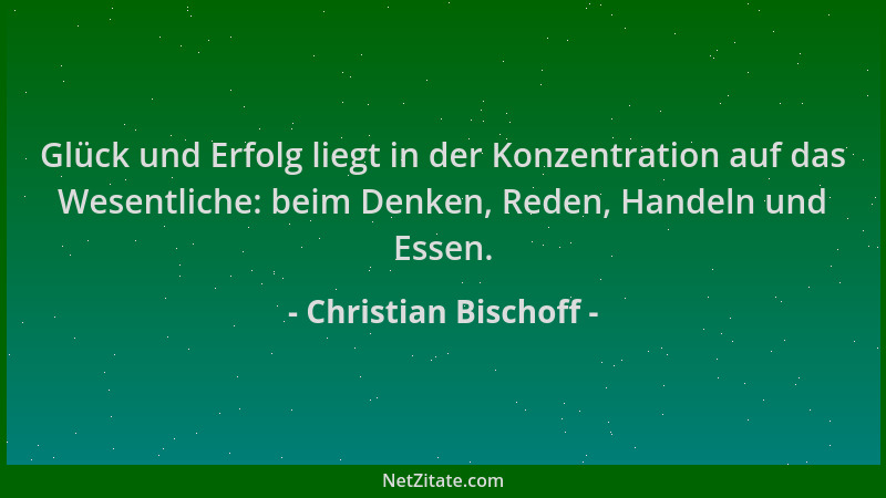 Christian Bischoff - Glück und Erfolg liegt in der Konzentration auf das Wesentliche: beim Denken, Reden, Handeln und Essen...