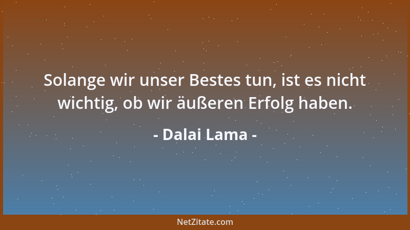 Dalai Lama - Solange wir unser Bestes tun, ist es nicht wichtig, ob wir äußeren Erfolg haben....