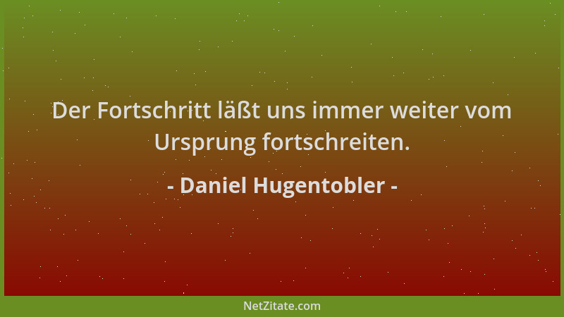 Daniel Hugentobler - Der Fortschritt läßt uns immer weiter vom Ursprung fortschreiten....