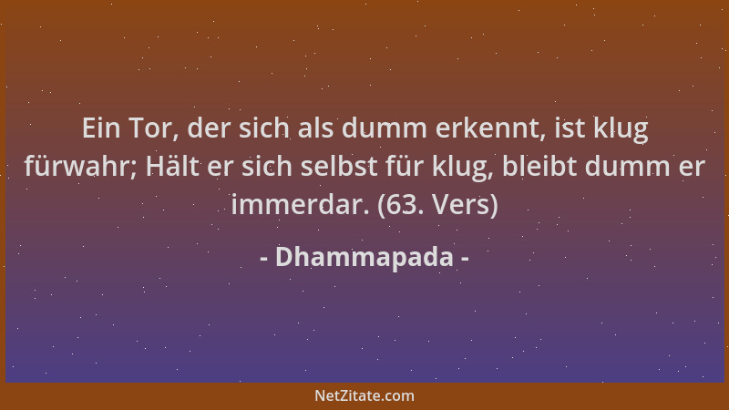 Dhammapada - Ein Tor, der sich als dumm erkennt, ist klug fürwahr; Hält er sich selbst für klug, bleibt dumm er immerdar. (...