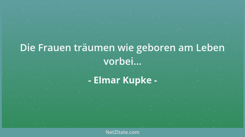 Elmar Kupke - Die Frauen träumen wie geboren am Leben vorbei......