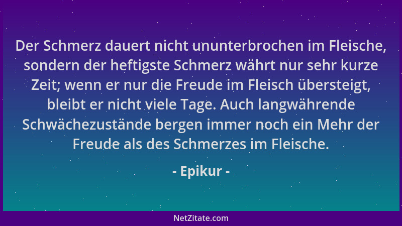 Epikur - Der Schmerz dauert nicht ununterbrochen im Fleische, sondern der heftigste Schmerz währt nur sehr kurze Zeit; wenn...