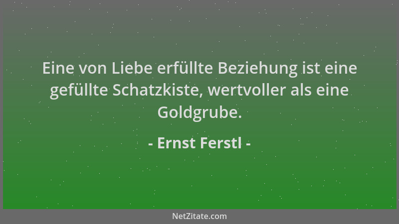 Ernst Ferstl - Eine von Liebe erfüllte Beziehung ist eine gefüllte Schatzkiste, wertvoller als eine Goldgrube....