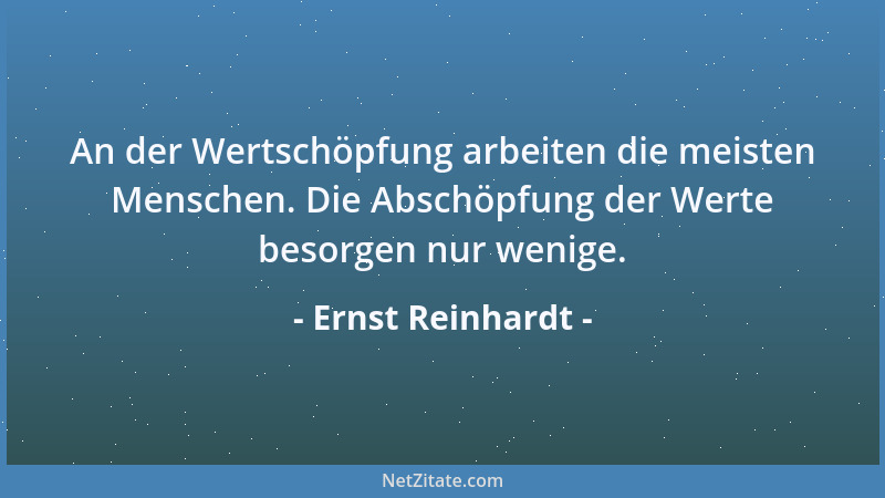 Ernst Reinhardt - An der Wertschöpfung arbeiten die meisten Menschen. Die Abschöpfung der Werte besorgen nur wenige....