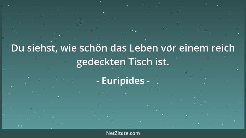 Euripides - Du siehst, wie schön das Leben vor einem reich gedeckten Tisch ist....
