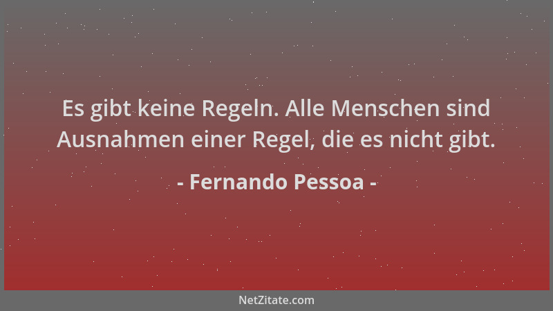 Fernando Pessoa - Es gibt keine Regeln. Alle Menschen sind Ausnahmen einer Regel, die es nicht gibt....