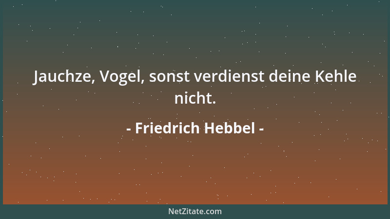 Friedrich Hebbel - Jauchze, Vogel, sonst verdienst deine Kehle nicht....
