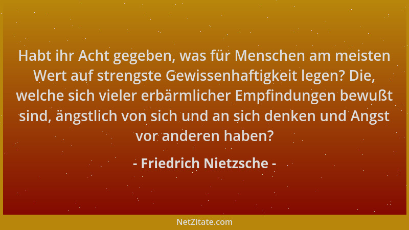 Friedrich Nietzsche - Habt ihr Acht gegeben, was für Menschen am meisten Wert auf strengste Gewissenhaftigkeit legen? Die,...