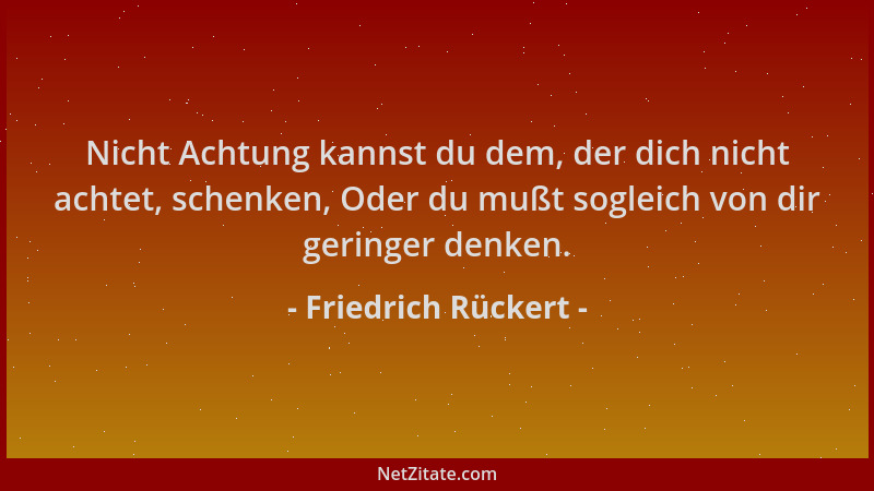Friedrich Rückert - Nicht Achtung kannst du dem, der dich nicht achtet, schenken, Oder du mußt sogleich von dir geringer de...