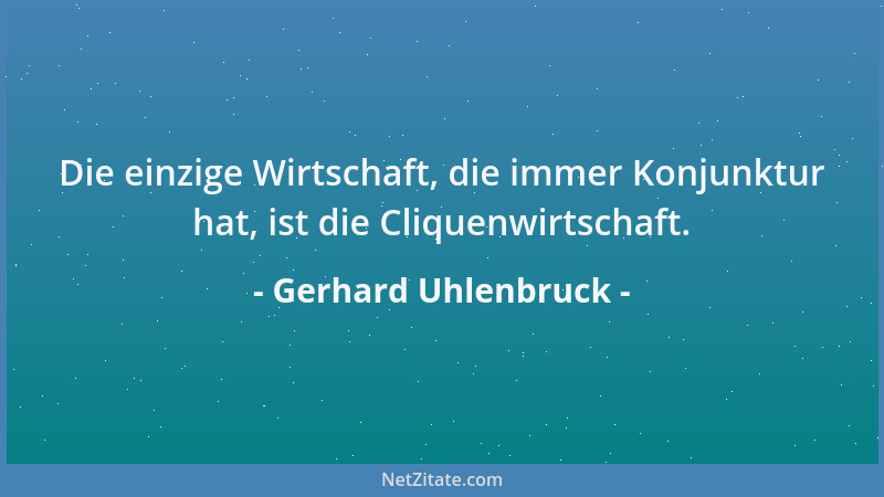 Gerhard Uhlenbruck - Die einzige Wirtschaft, die immer Konjunktur hat, ist die Cliquenwirtschaft....