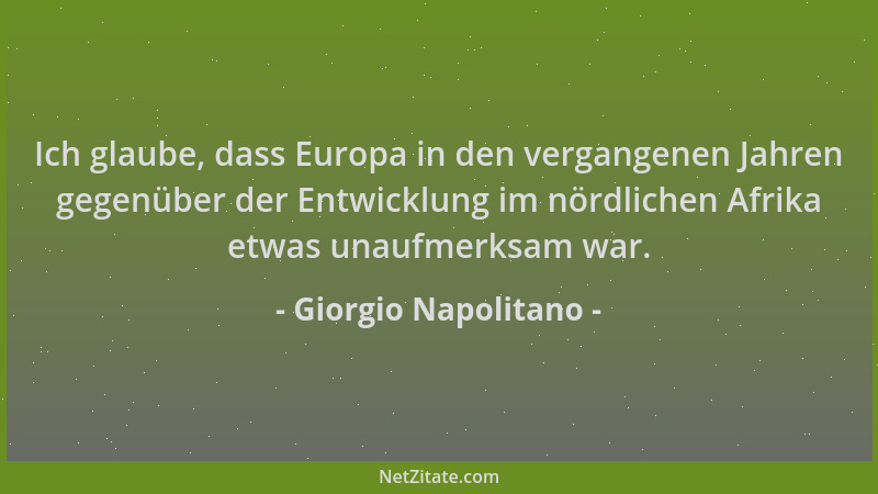 Giorgio Napolitano - Ich glaube, dass Europa in den vergangenen Jahren gegenüber der Entwicklung im nördlichen Afrika etwas...