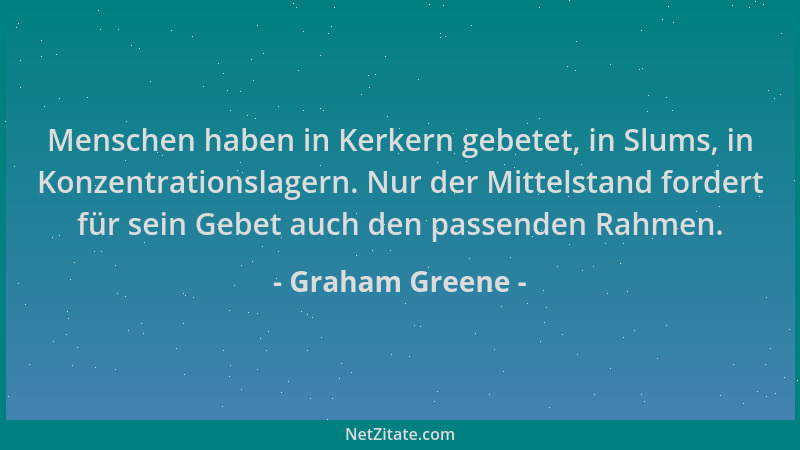 Graham Greene - Menschen haben in Kerkern gebetet, in Slums, in Konzentrationslagern. Nur der Mittelstand fordert für sein...