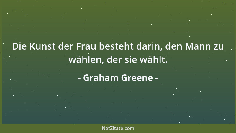 Graham Greene - Die Kunst der Frau besteht darin, den Mann zu wählen, der sie wählt....