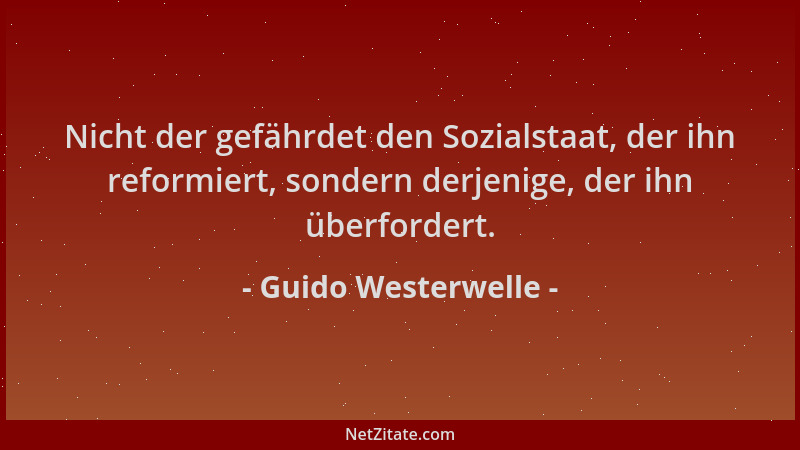 Guido Westerwelle - Nicht der gefährdet den Sozialstaat, der ihn reformiert, sondern derjenige, der ihn überfordert....