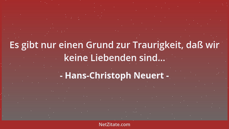 Hans-Christoph Neuert - Es gibt nur einen Grund zur Traurigkeit, daß wir keine Liebenden sind......