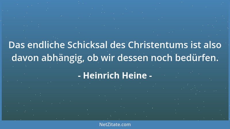 Heinrich Heine - Das endliche Schicksal des Christentums ist also davon abhängig, ob wir dessen noch bedürfen....