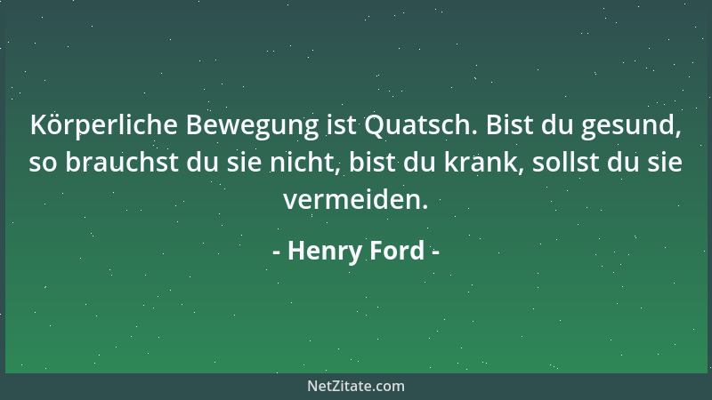Henry Ford - Körperliche Bewegung ist Quatsch. Bist du gesund, so brauchst du sie nicht, bist du krank, sollst du sie verme...