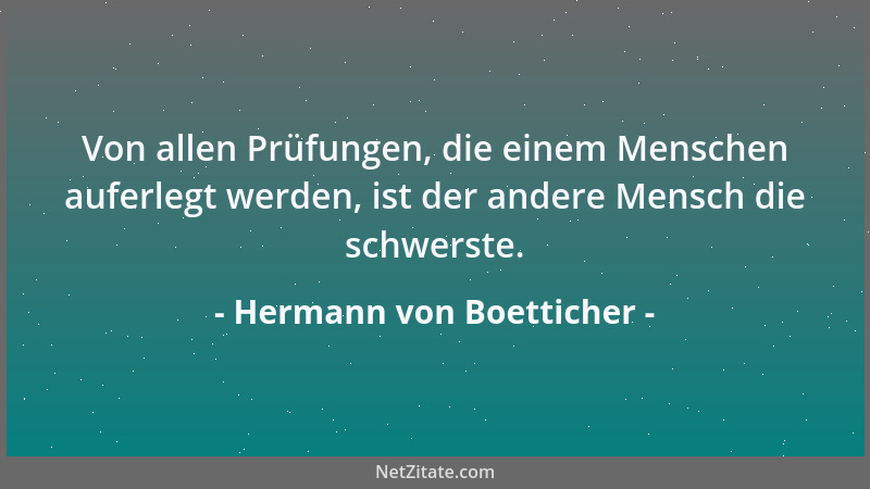 Hermann von Boetticher - Von allen Prüfungen, die einem Menschen auferlegt werden, ist der andere Mensch die schwerste....